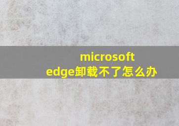 microsoft edge卸载不了怎么办